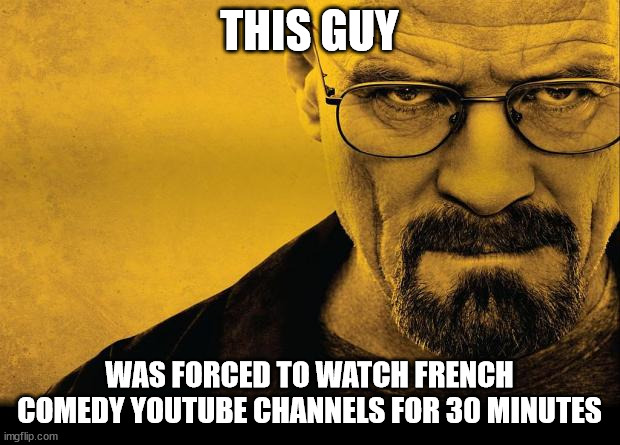 oh hell naw | THIS GUY; WAS FORCED TO WATCH FRENCH COMEDY YOUTUBE CHANNELS FOR 30 MINUTES | image tagged in breaking bad,walter white,death stare,memes,so true memes,funny memes | made w/ Imgflip meme maker