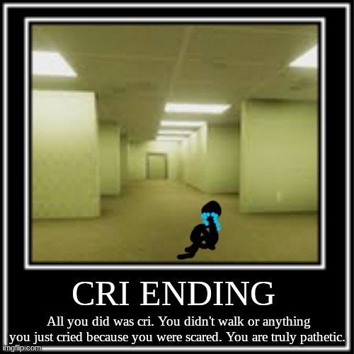Cri Ending | CRI ENDING; All you did was cri. You didn't walk or anything you just cried because you were scared. You are truly pathetic. | image tagged in sadd,backrooms | made w/ Imgflip meme maker