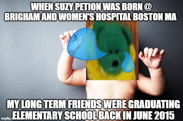 Suzy Petion enters the world (7 years ago) | WHEN SUZY PETION WAS BORN @ BRIGHAM AND WOMEN'S HOSPITAL BOSTON MA; MY LONG TERM FRIENDS WERE GRADUATING ELEMENTARY SCHOOL BACK IN JUNE 2015 | image tagged in crying,baby | made w/ Imgflip meme maker