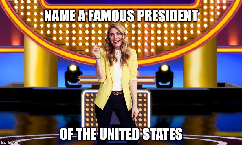 Name a famous president of the United States |  NAME A FAMOUS PRESIDENT; OF THE UNITED STATES | image tagged in game show,memes,family feud,survey says,sarah pribis | made w/ Imgflip meme maker