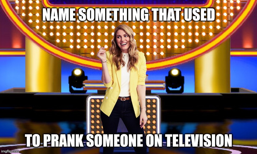 Name something that used to prank someone on TV | NAME SOMETHING THAT USED; TO PRANK SOMEONE ON TELEVISION | image tagged in game show,funny,memes,family feud,survey says,sarah pribis | made w/ Imgflip meme maker