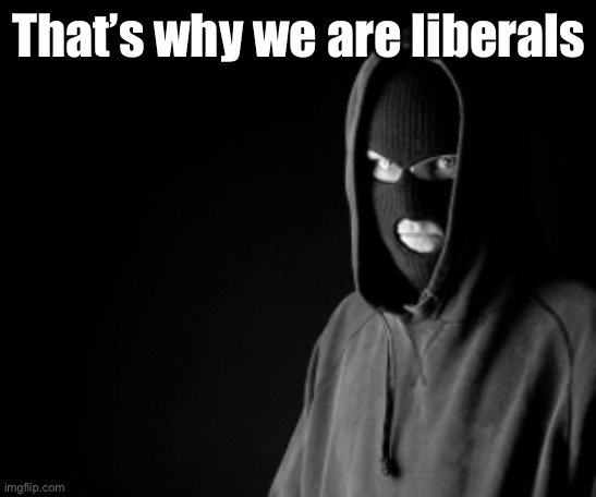 Criminal | That’s why we are liberals | image tagged in criminal | made w/ Imgflip meme maker