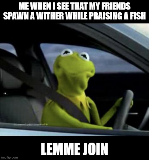 PRAISE THE FISH | ME WHEN I SEE THAT MY FRIENDS SPAWN A WITHER WHILE PRAISING A FISH; LEMME JOIN | image tagged in kermit driving,minecraft | made w/ Imgflip meme maker