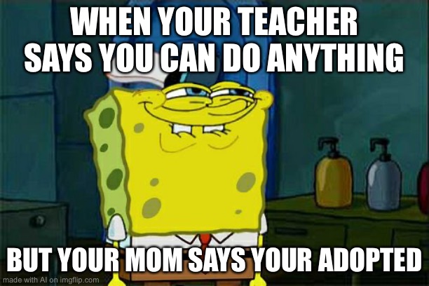 ai is weird |  WHEN YOUR TEACHER SAYS YOU CAN DO ANYTHING; BUT YOUR MOM SAYS YOUR ADOPTED | image tagged in memes,don't you squidward | made w/ Imgflip meme maker