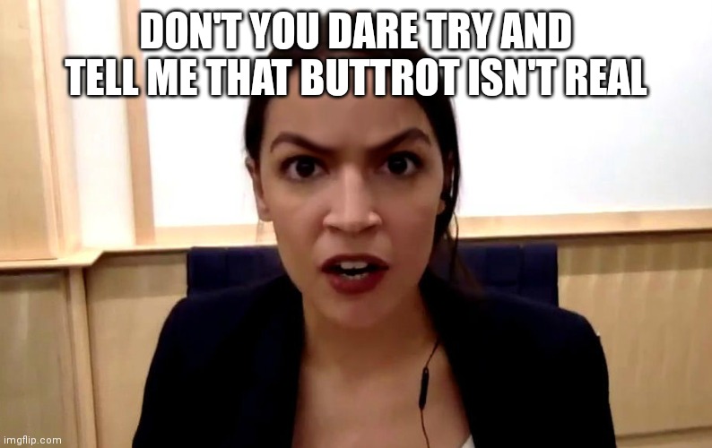 aoc | DON'T YOU DARE TRY AND TELL ME THAT BUTTROT ISN'T REAL | image tagged in aoc | made w/ Imgflip meme maker