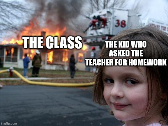 Disaster Girl Meme | THE CLASS THE KID WHO ASKED THE TEACHER FOR HOMEWORK | image tagged in memes,disaster girl | made w/ Imgflip meme maker
