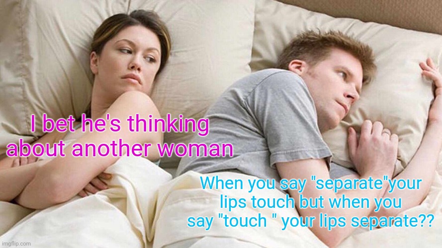 I Bet He's Thinking About Other Women | I bet he's thinking about another woman; When you say "separate"your lips touch but when you say "touch " your lips separate?? | image tagged in memes,i bet he's thinking about other women | made w/ Imgflip meme maker