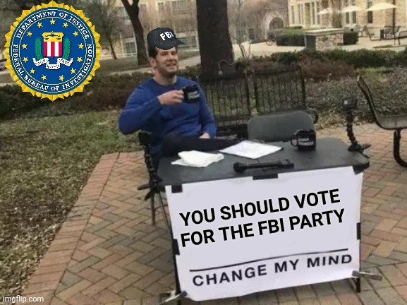 FBI party today!!! | YOU SHOULD VOTE FOR THE FBI PARTY | image tagged in memes,change my mind | made w/ Imgflip meme maker