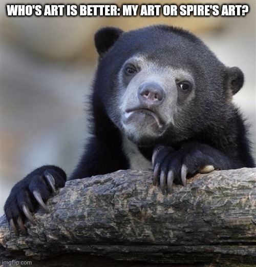 Don't take this seriously spire, lol | WHO'S ART IS BETTER: MY ART OR SPIRE'S ART? | image tagged in e | made w/ Imgflip meme maker