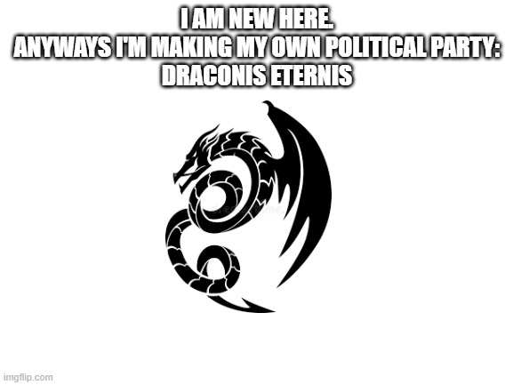 I have no idea what i'm doing, i just found this stream and thought it would be fun to join in | I AM NEW HERE.
ANYWAYS I'M MAKING MY OWN POLITICAL PARTY:
DRACONIS ETERNIS | image tagged in blank white template | made w/ Imgflip meme maker