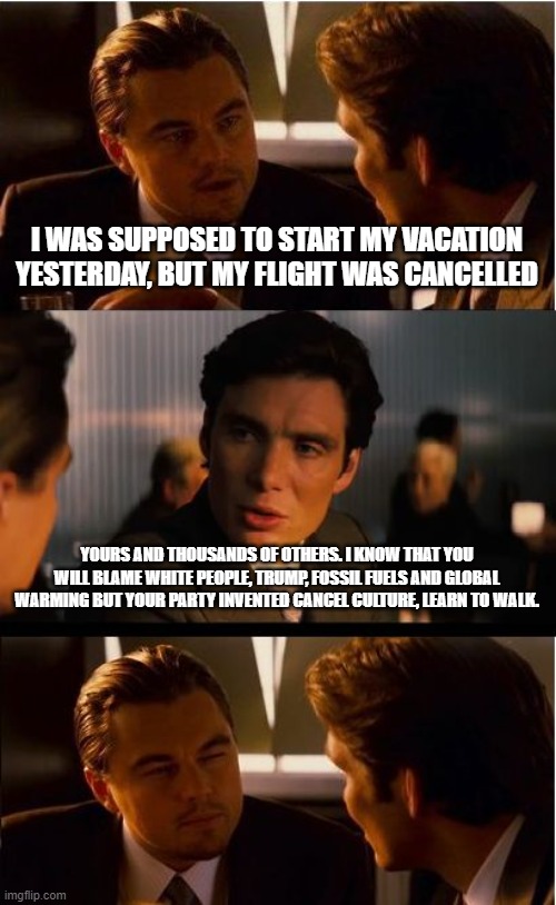 We need electric planes and really long extension cords | I WAS SUPPOSED TO START MY VACATION YESTERDAY, BUT MY FLIGHT WAS CANCELLED; YOURS AND THOUSANDS OF OTHERS. I KNOW THAT YOU WILL BLAME WHITE PEOPLE, TRUMP, FOSSIL FUELS AND GLOBAL WARMING BUT YOUR PARTY INVENTED CANCEL CULTURE, LEARN TO WALK. | image tagged in memes,inception,cancel culture,learn to walk,electric planes,so much for friendly skys | made w/ Imgflip meme maker