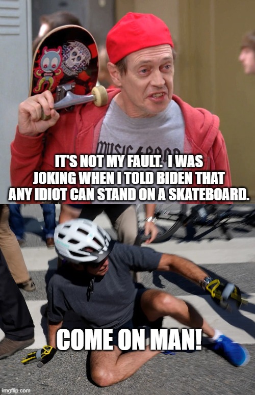 What a subtle way to potentially take out a president. | IT'S NOT MY FAULT.  I WAS JOKING WHEN I TOLD BIDEN THAT ANY IDIOT CAN STAND ON A SKATEBOARD. COME ON MAN! | image tagged in steve buscemi fellow kids | made w/ Imgflip meme maker