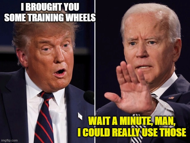 Biden Trump debate | I BROUGHT YOU SOME TRAINING WHEELS WAIT A MINUTE, MAN, I COULD REALLY USE THOSE | image tagged in biden trump debate | made w/ Imgflip meme maker