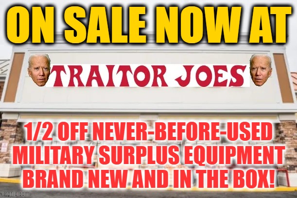 Too Soon? | ON SALE NOW AT; 1/2 OFF NEVER-BEFORE-USED MILITARY SURPLUS EQUIPMENT BRAND NEW AND IN THE BOX! | image tagged in traitor joes,biden | made w/ Imgflip meme maker