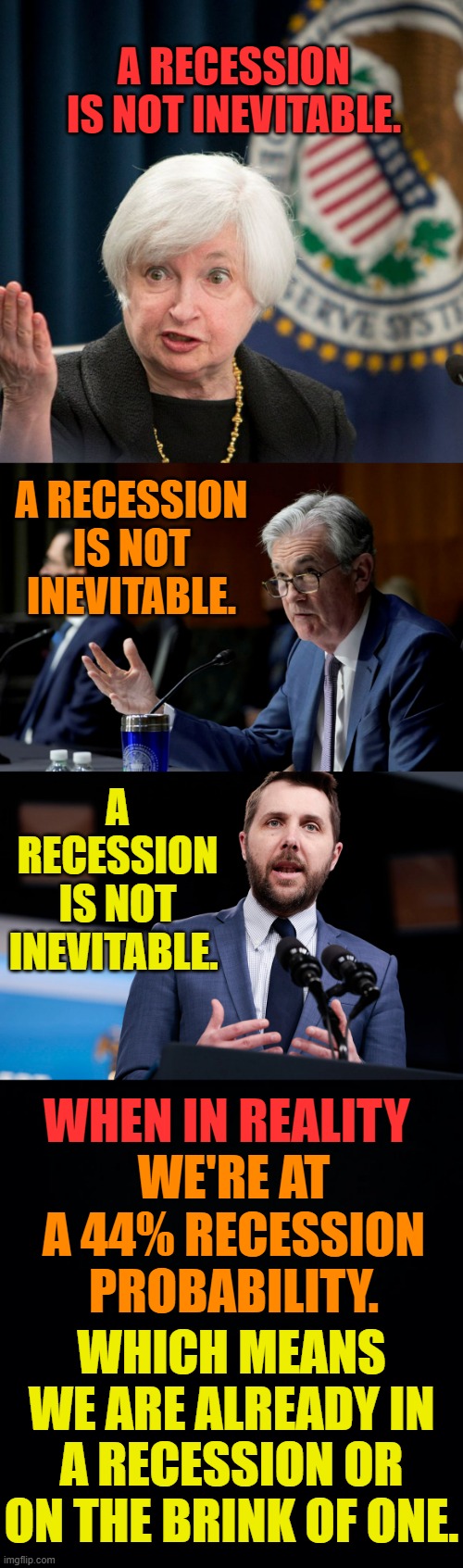 Remember The Inflation Is Transitory Line? Well...Here We Go Again | A RECESSION IS NOT INEVITABLE. A RECESSION IS NOT INEVITABLE. A RECESSION IS NOT INEVITABLE. WHEN IN REALITY; WE'RE AT A 44% RECESSION PROBABILITY. WHICH MEANS WE ARE ALREADY IN A RECESSION OR ON THE BRINK OF ONE. | image tagged in memes,politics,finance,down,its not going to happen,reality check | made w/ Imgflip meme maker