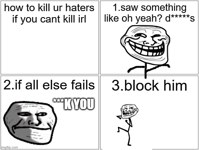 Blank Comic Panel 2x2 Meme | how to kill ur haters if you cant kill irl 1.saw something like oh yeah? d*****s 2.if all else fails 3.block him ***K YOU | image tagged in memes,blank comic panel 2x2 | made w/ Imgflip meme maker