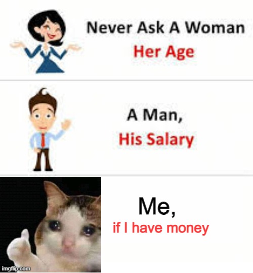 Never ask a woman her age | Me, if I have money | image tagged in never ask a woman her age | made w/ Imgflip meme maker