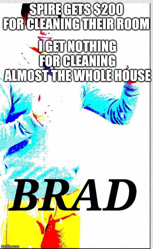 I once cleaned the whole house and got $10. 10. | SPIRE GETS $200 FOR CLEANING THEIR ROOM; I GET NOTHING FOR CLEANING ALMOST THE WHOLE HOUSE | image tagged in brad | made w/ Imgflip meme maker