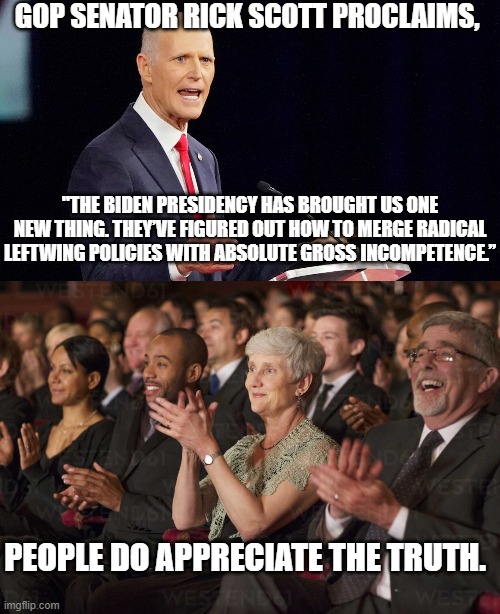 Wow!  So much truth. | GOP SENATOR RICK SCOTT PROCLAIMS, "THE BIDEN PRESIDENCY HAS BROUGHT US ONE NEW THING. THEY’VE FIGURED OUT HOW TO MERGE RADICAL LEFTWING POLICIES WITH ABSOLUTE GROSS INCOMPETENCE.”; PEOPLE DO APPRECIATE THE TRUTH. | image tagged in truth | made w/ Imgflip meme maker