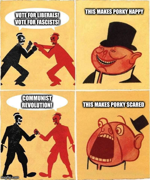 Capitalist Porky Reacting to Solidarity | THIS MAKES PORKY HAPPY; VOTE FOR LIBERALS! VOTE FOR FASCISTS! COMMUNIST REVOLUTION! THIS MAKES PORKY SCARED | image tagged in capitalist porky reacting to solidarity | made w/ Imgflip meme maker