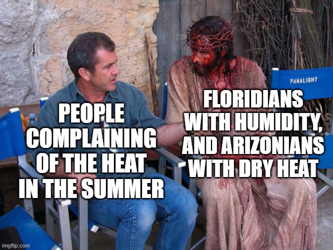 Mel Gibson and Jesus Christ | FLORIDIANS WITH HUMIDITY, AND ARIZONIANS WITH DRY HEAT; PEOPLE COMPLAINING OF THE HEAT IN THE SUMMER | image tagged in mel gibson and jesus christ,florida,arizona,summer,hot,memes | made w/ Imgflip meme maker