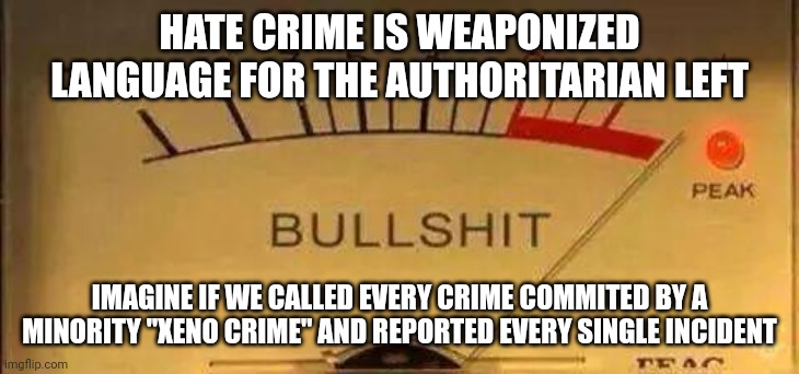 Just a tool to enact unconstitutional laws that give government more power. | HATE CRIME IS WEAPONIZED LANGUAGE FOR THE AUTHORITARIAN LEFT; IMAGINE IF WE CALLED EVERY CRIME COMMITED BY A MINORITY "XENO CRIME" AND REPORTED EVERY SINGLE INCIDENT | image tagged in bullshit meter,hate crime | made w/ Imgflip meme maker