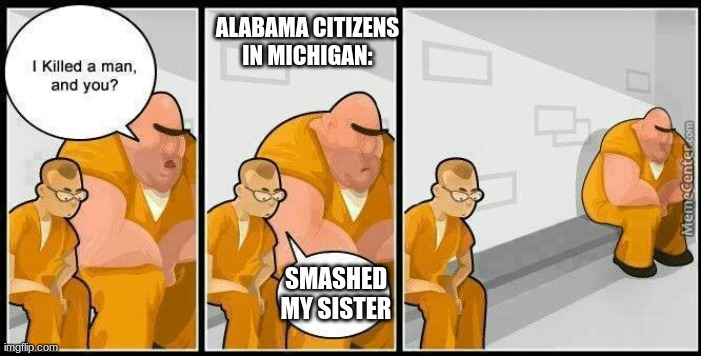 Idk | ALABAMA CITIZENS IN MICHIGAN:; SMASHED MY SISTER | image tagged in prisoners blank | made w/ Imgflip meme maker