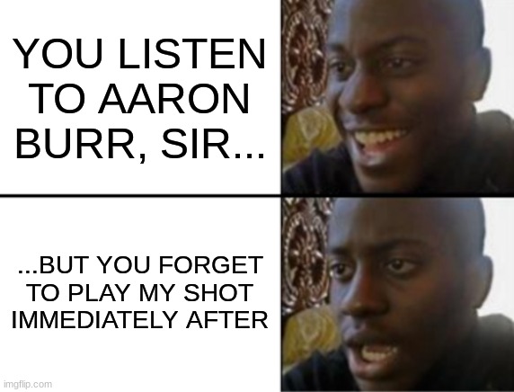 Oh yeah! Oh no... | YOU LISTEN TO AARON BURR, SIR... ...BUT YOU FORGET TO PLAY MY SHOT IMMEDIATELY AFTER | image tagged in oh yeah oh no,triggered,oops,instant regret | made w/ Imgflip meme maker