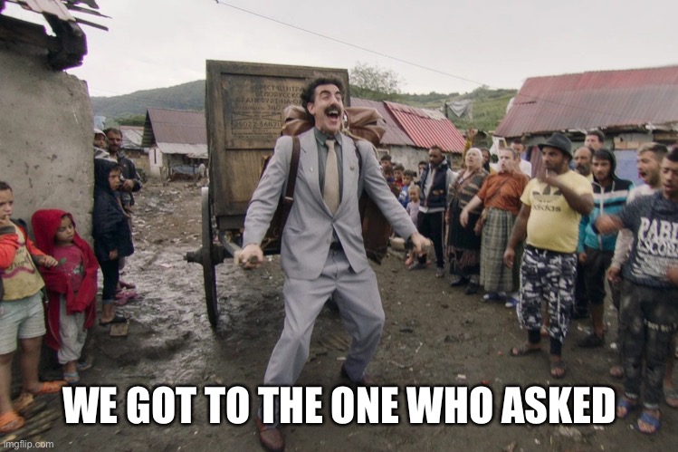 Borat i go to america | WE GOT TO THE ONE WHO ASKED | image tagged in borat i go to america | made w/ Imgflip meme maker