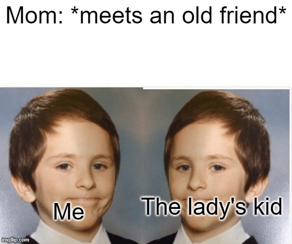 Mom: *meets an old friend*; The lady's kid; Me | image tagged in funny | made w/ Imgflip meme maker