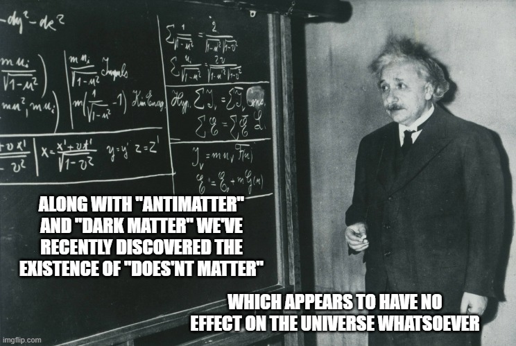 Does'nt matter | ALONG WITH "ANTIMATTER" AND "DARK MATTER" WE'VE RECENTLY DISCOVERED THE EXISTENCE OF "DOES'NT MATTER"; WHICH APPEARS TO HAVE NO EFFECT ON THE UNIVERSE WHATSOEVER | image tagged in albert einstein quotes,einstein,albert,matter | made w/ Imgflip meme maker