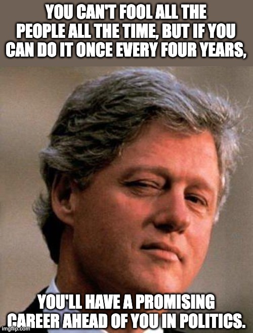 Fool | YOU CAN'T FOOL ALL THE PEOPLE ALL THE TIME, BUT IF YOU CAN DO IT ONCE EVERY FOUR YEARS, YOU'LL HAVE A PROMISING CAREER AHEAD OF YOU IN POLITICS. | image tagged in bill clinton wink | made w/ Imgflip meme maker