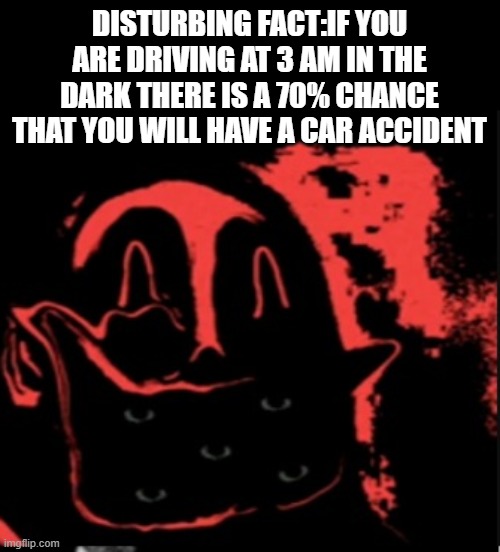 cuz its so dark and i made this fact myself up and can AndrewFinlayson approve my meme cuz this is a warning fact | DISTURBING FACT:IF YOU ARE DRIVING AT 3 AM IN THE DARK THERE IS A 70% CHANCE THAT YOU WILL HAVE A CAR ACCIDENT | image tagged in phase 12 | made w/ Imgflip meme maker