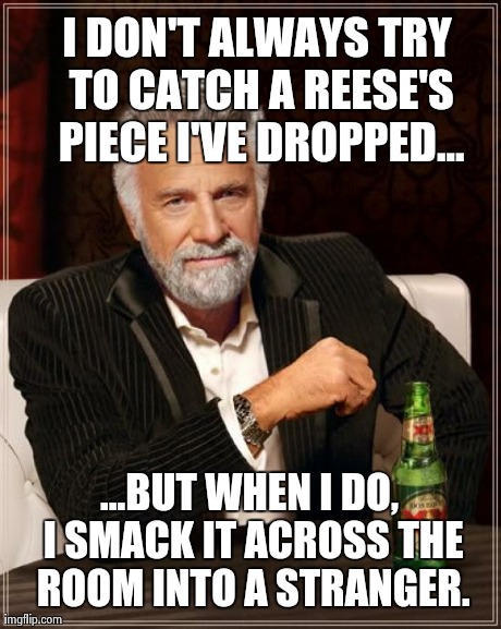 Sorry! | I DON'T ALWAYS TRY TO CATCH A REESE'S PIECE I'VE DROPPED... ...BUT WHEN I DO, I SMACK IT ACROSS THE ROOM INTO A STRANGER. | image tagged in memes,the most interesting man in the world | made w/ Imgflip meme maker
