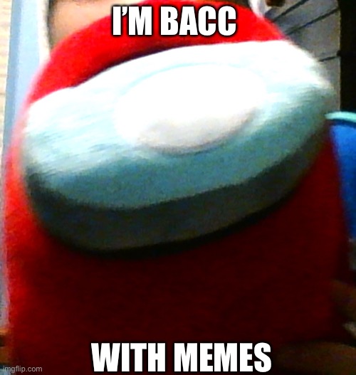 I’m back | I’M BACC; WITH MEMES | image tagged in hug my plush | made w/ Imgflip meme maker