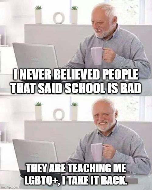 goofy ahh | I NEVER BELIEVED PEOPLE THAT SAID SCHOOL IS BAD; THEY ARE TEACHING ME LGBTQ+, I TAKE IT BACK. | image tagged in memes,hide the pain harold | made w/ Imgflip meme maker
