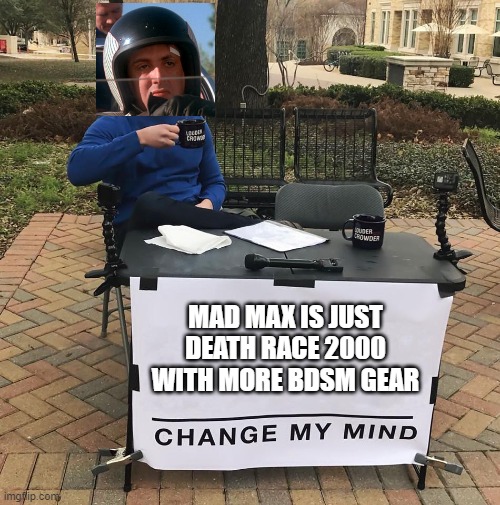 Mad Max is just Death Race 2000 with More BDSM Gear | MAD MAX IS JUST DEATH RACE 2000 WITH MORE BDSM GEAR | image tagged in change my mind,mad max | made w/ Imgflip meme maker