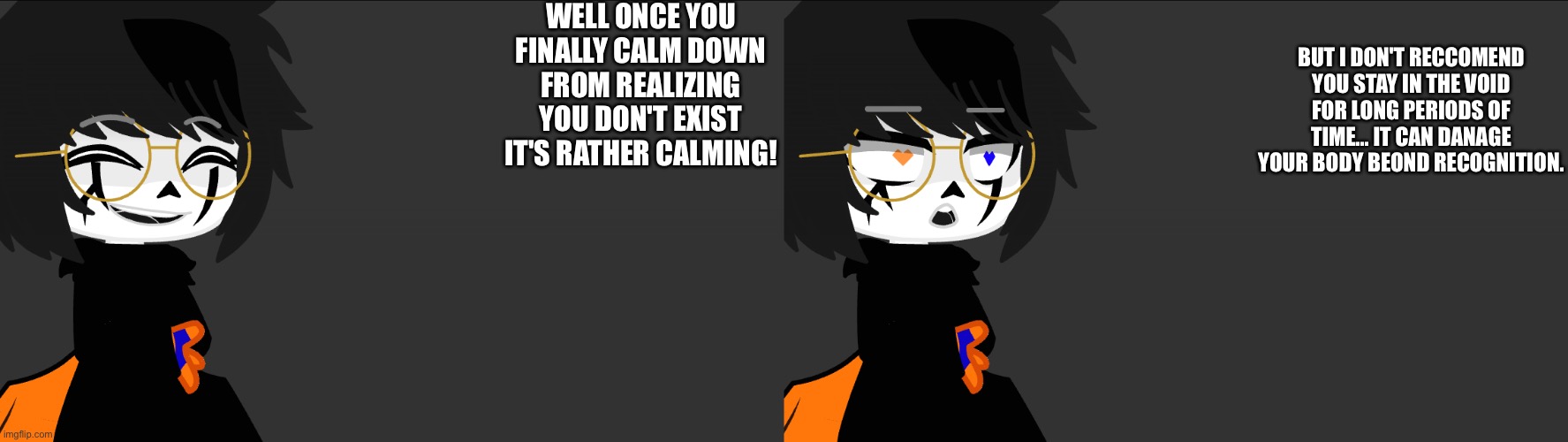 WELL ONCE YOU FINALLY CALM DOWN FROM REALIZING YOU DON'T EXIST IT'S RATHER CALMING! BUT I DON'T RECCOMEND YOU STAY IN THE VOID FOR LONG PERI | made w/ Imgflip meme maker