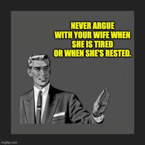 Dad wisdom | NEVER ARGUE WITH YOUR WIFE WHEN SHE IS TIRED OR WHEN SHE'S RESTED. | image tagged in memes,kill yourself guy | made w/ Imgflip meme maker