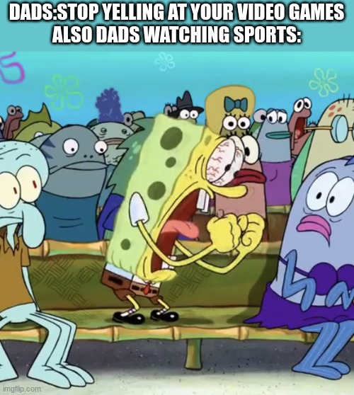 Dads in a nutshell |  DADS:STOP YELLING AT YOUR VIDEO GAMES
ALSO DADS WATCHING SPORTS: | image tagged in spongebob yelling | made w/ Imgflip meme maker