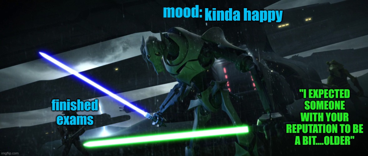 General_Grievous270 | kinda happy; finished exams | image tagged in general_grievous270 | made w/ Imgflip meme maker