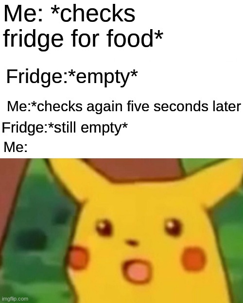 *at 3 am* | Me: *checks fridge for food*; Fridge:*empty*; Me:*checks again five seconds later; Fridge:*still empty*; Me: | image tagged in memes,surprised pikachu | made w/ Imgflip meme maker
