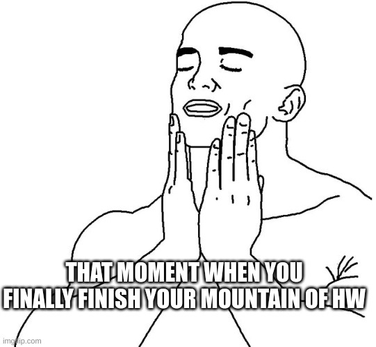Satisfaction | THAT MOMENT WHEN YOU FINALLY FINISH YOUR MOUNTAIN OF HW | image tagged in satisfaction | made w/ Imgflip meme maker