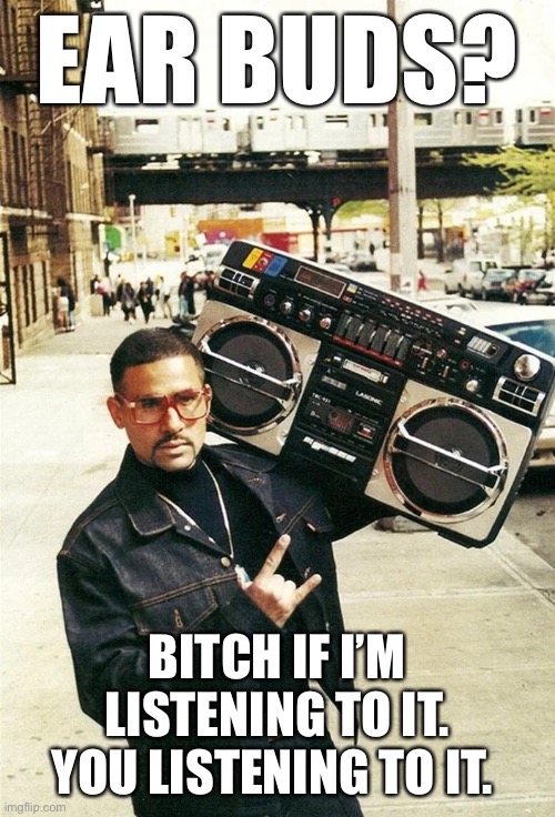 Earbuds? | EAR BUDS? BITCH IF I’M LISTENING TO IT. YOU LISTENING TO IT. | image tagged in ghetto blaster,loud music,earbuds,rock and roll,hiphop | made w/ Imgflip meme maker