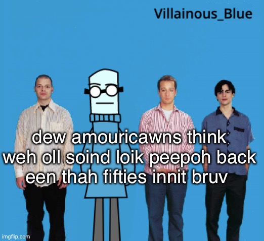 vb | dew amouricawns think weh oll soind loik peepoh back een thah fifties innit bruv | image tagged in vb | made w/ Imgflip meme maker