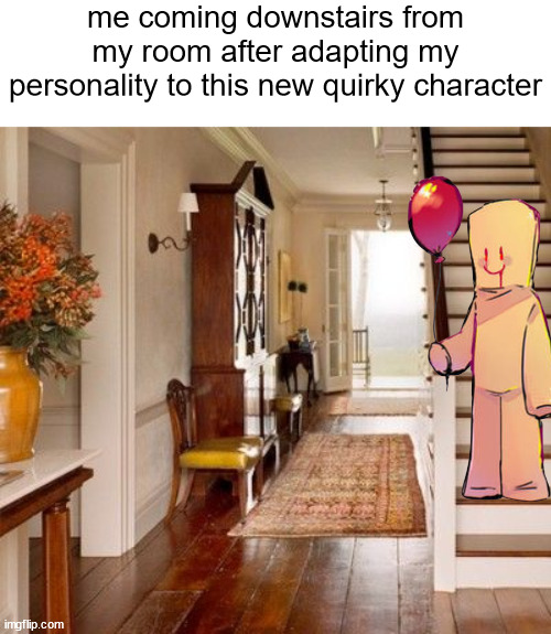 s | me coming downstairs from my room after adapting my personality to this new quirky character | made w/ Imgflip meme maker