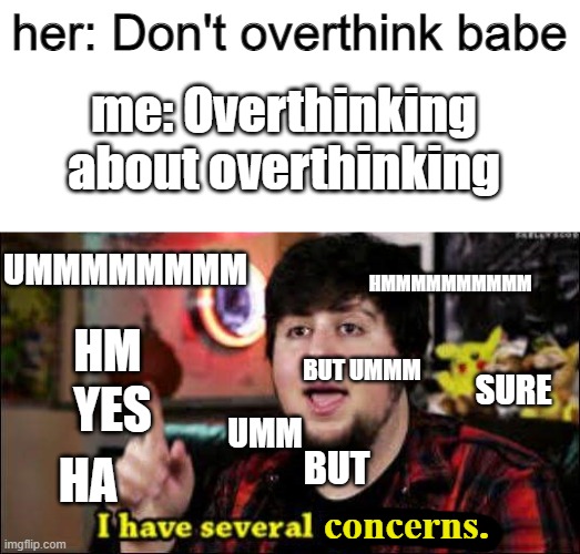 overthinking.... overthinking | her: Don't overthink babe; me: Overthinking about overthinking; UMMMMMMMM; HMMMMMMMMMM; HM; BUT UMMM; SURE; YES; UMM; HA; BUT | image tagged in i have several concerns,overthinking | made w/ Imgflip meme maker