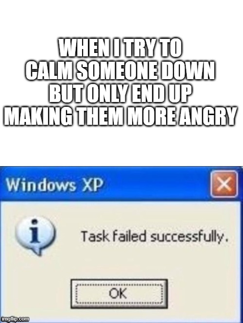 poor social skills | WHEN I TRY TO CALM SOMEONE DOWN BUT ONLY END UP MAKING THEM MORE ANGRY | image tagged in task failed successfully,social skills | made w/ Imgflip meme maker