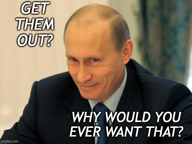 vladimir putin smiling | GET THEM OUT? WHY WOULD YOU EVER WANT THAT? | image tagged in vladimir putin smiling | made w/ Imgflip meme maker