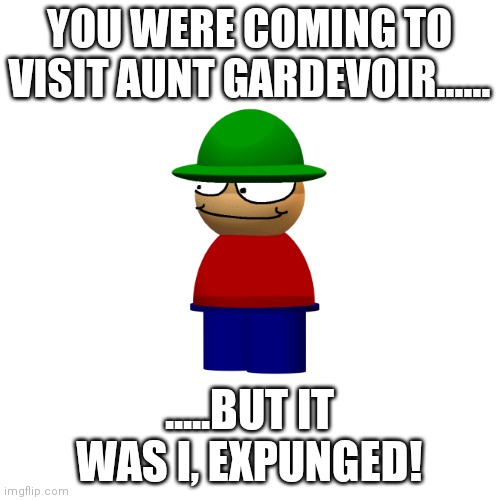 Blank Transparent Square Meme | YOU WERE COMING TO VISIT AUNT GARDEVOIR...... .....BUT IT WAS I, EXPUNGED! | image tagged in memes,blank transparent square | made w/ Imgflip meme maker
